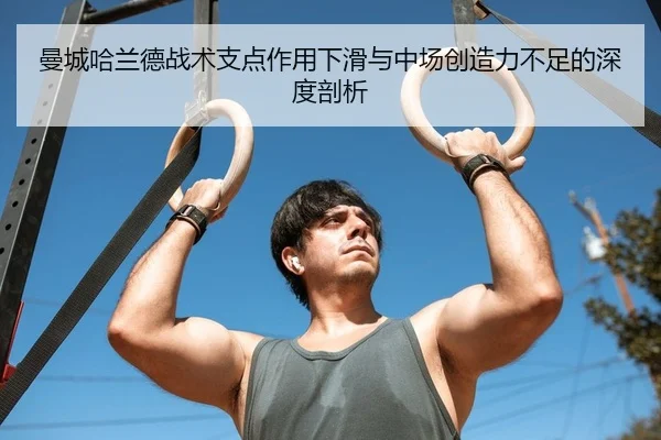 曼城哈兰德战术支点作用下滑与中场创造力不足的深度剖析