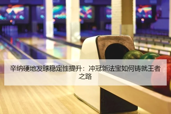 辛纳硬地发球稳定性提升：冲冠新法宝如何铸就王者之路